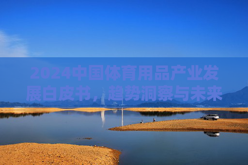 2024中国体育用品产业发展白皮书,趋势洞察与未来展望,2024中国体育用品产业发展白皮书,趋势洞察与未来展望 2024中国体育用品产业发展白皮书,趋势洞察与未来展望,2024中国体育用品产业发展白皮书,趋势洞察与未来展望