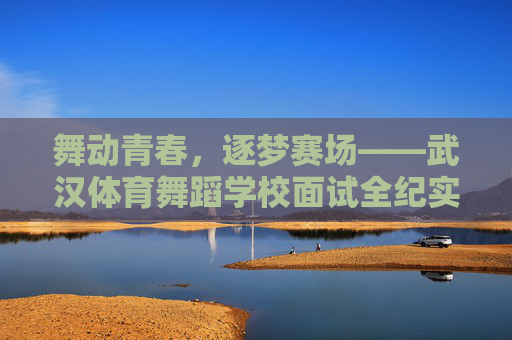 舞动青春，逐梦赛场——武汉体育舞蹈学校面试全纪实，舞动青春，逐梦赛场——武汉体育舞蹈学校面试全纪实