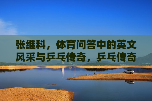 张继科，体育问答中的英文风采与乒乓传奇，乒乓传奇张继科的体育问答英文风采