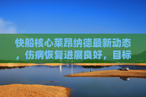 快船核心莱昂纳德最新动态,伤病恢复进展良好,目标冲击季后赛关键阶段,莱昂纳德伤病恢复良好 目标冲击季后赛关键阶段 快船核心莱昂纳德最新动态,伤病恢复进展良好,目标冲击季后赛关键阶段,莱昂纳德伤病恢复良好 目标冲击季后赛关键阶段