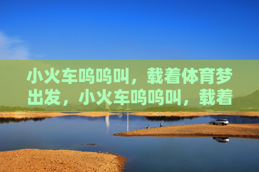 小火车呜呜叫,载着体育梦出发,小火车呜呜叫,载着体育梦出发 小火车呜呜叫,载着体育梦出发,小火车呜呜叫,载着体育梦出发