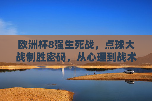 欧洲杯8强生死战,点球大战制胜密码,从心理到战术的全方位解析,欧洲杯8强生死战,点球大战心理战术制胜密码 欧洲杯8强生死战,点球大战制胜密码,从心理到战术的全方位解析,欧洲杯8强生死战,点球大战心理战术制胜密码