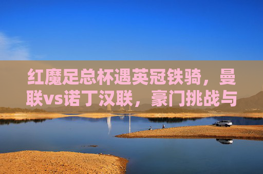 红魔足总杯遇英冠铁骑，曼联vs诺丁汉联，豪门挑战与草根梦想的碰撞，足总杯，红魔战英冠铁骑，豪门与草根梦想碰撞