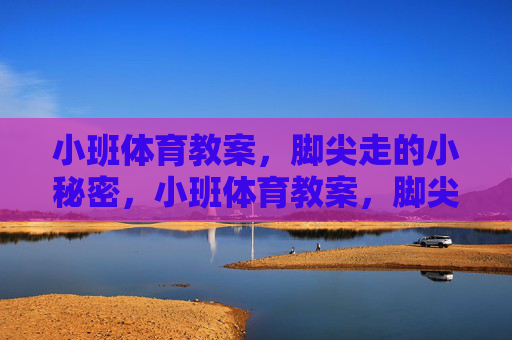 小班体育教案,脚尖走的小秘密,小班体育教案,脚尖走的小秘密 小班体育教案,脚尖走的小秘密,小班体育教案,脚尖走的小秘密