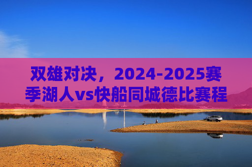 双雄对决,2024-2025赛季湖人vs快船同城德比赛程全解析,2024-2025赛季湖船同城德比,双雄对决赛程全解析 双雄对决,2024-2025赛季湖人vs快船同城德比赛程全解析,2024-2025赛季湖船同城德比,双雄对决赛程全解析