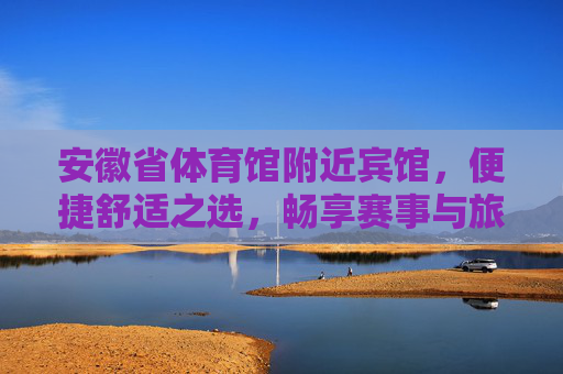 安徽省体育馆附近宾馆,便捷舒适之选,畅享赛事与旅程,安徽省体育馆附近便捷舒适宾馆,畅享赛事与旅程 安徽省体育馆附近宾馆,便捷舒适之选,畅享赛事与旅程,安徽省体育馆附近便捷舒适宾馆,畅享赛事与旅程