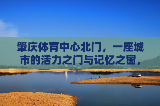 肇庆体育中心北门,一座城市的活力之门与记忆之窗,肇庆体育中心北门,城市活力之门与记忆之窗 肇庆体育中心北门,一座城市的活力之门与记忆之窗,肇庆体育中心北门,城市活力之门与记忆之窗