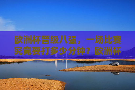 欧洲杯晋级八强,一场比赛究竟要打多少分钟?欧洲杯晋级八强,一场比赛究竟要打多少分钟? 欧洲杯晋级八强,一场比赛究竟要打多少分钟?欧洲杯晋级八强,一场比赛究竟要打多少分钟?