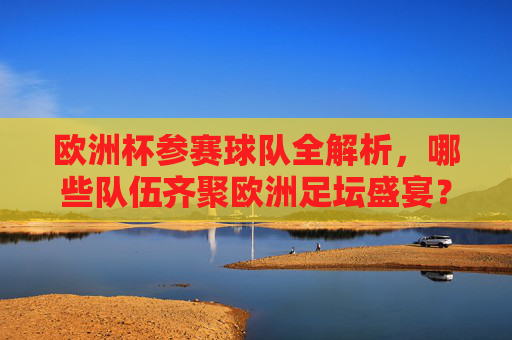 欧洲杯参赛球队全解析，哪些队伍齐聚欧洲足坛盛宴？欧洲杯参赛球队全解析，齐聚欧洲足坛盛宴的队伍