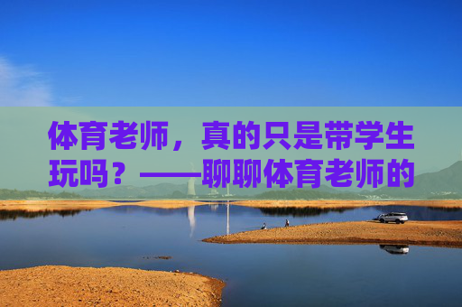 体育老师,真的只是带学生玩吗?——聊聊体育老师的累与不累 体育老师,真的只是带学生玩吗?——聊聊体育老师的累与不累