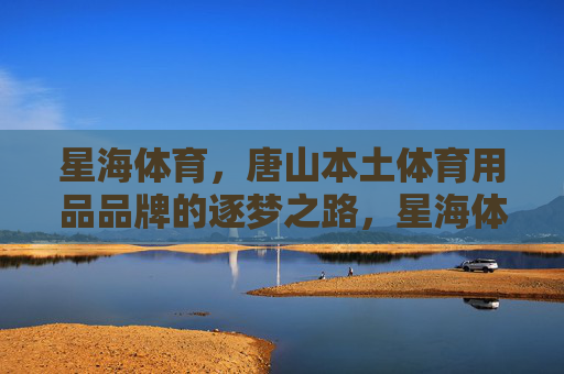 星海体育，唐山本土体育用品品牌的逐梦之路，星海体育，唐山本土体育品牌的逐梦之路