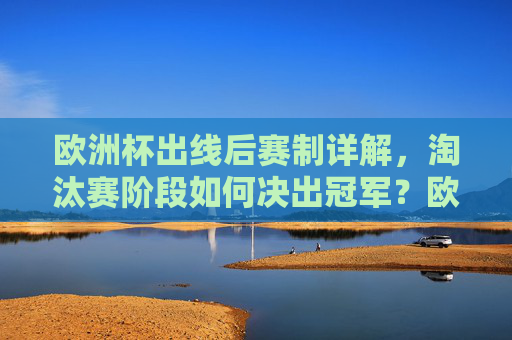 欧洲杯出线后赛制详解,淘汰赛阶段如何决出冠军?欧洲杯淘汰赛赛制详解,冠军如何诞生? 欧洲杯出线后赛制详解,淘汰赛阶段如何决出冠军?欧洲杯淘汰赛赛制详解,冠军如何诞生?