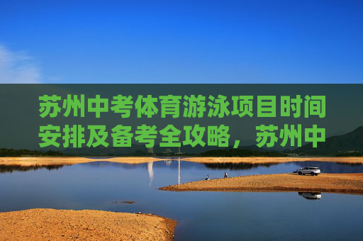 苏州中考体育游泳项目时间安排及备考全攻略,苏州中考体育游泳项目,时间安排与备考全攻略 苏州中考体育游泳项目时间安排及备考全攻略,苏州中考体育游泳项目,时间安排与备考全攻略