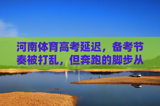 河南体育高考延迟，备考节奏被打乱，但奔跑的脚步从未停歇，河南体育高考延迟，奔跑的脚步从未停歇