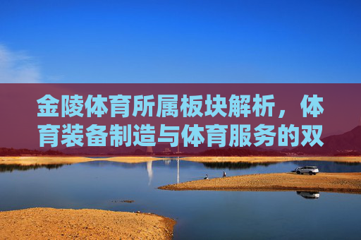 金陵体育所属板块解析,体育装备制造与体育服务的双轮驱动者,金陵体育,双轮驱动下的体育装备制造与服务板块解析 金陵体育所属板块解析,体育装备制造与体育服务的双轮驱动者,金陵体育,双轮驱动下的体育装备制造与服务板块解析