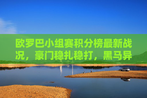 欧罗巴小组赛积分榜最新战况，豪门稳扎稳打，黑马异军突起，晋级悬念持续升温，欧罗巴小组赛积分榜最新，豪门稳扎黑马突起，晋级悬念持续升温