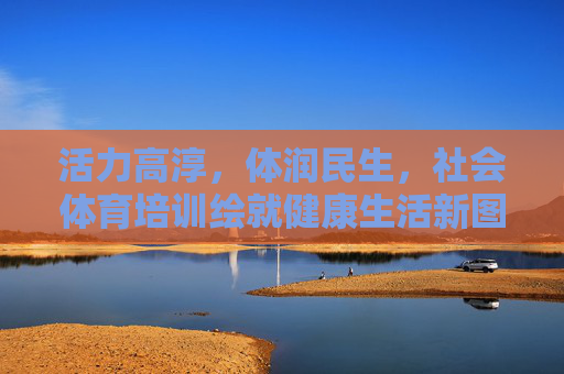 活力高淳,体润民生,社会体育培训绘就健康生活新图景,高淳社会体育培训绘就健康生活新图景 活力高淳,体润民生,社会体育培训绘就健康生活新图景,高淳社会体育培训绘就健康生活新图景