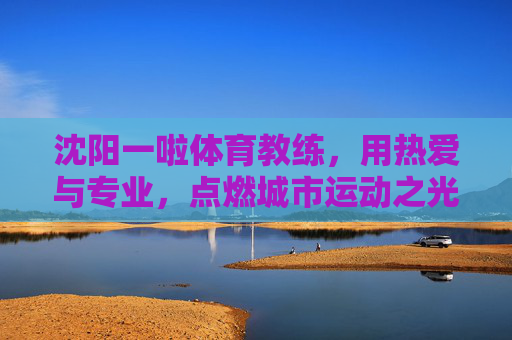 沈阳一啦体育教练,用热爱与专业,点燃城市运动之光,沈阳一啦体育教练,用热爱与专业点燃城市运动之光 沈阳一啦体育教练,用热爱与专业,点燃城市运动之光,沈阳一啦体育教练,用热爱与专业点燃城市运动之光