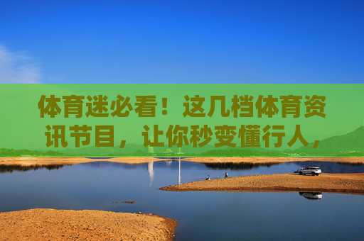 体育迷必看!这几档体育资讯节目,让你秒变懂行人,体育迷必备,这几档资讯节目助你秒变懂行人 体育迷必看!这几档体育资讯节目,让你秒变懂行人,体育迷必备,这几档资讯节目助你秒变懂行人