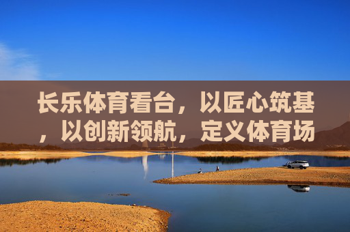 长乐体育看台,以匠心筑基,以创新领航,定义体育场馆新体验,长乐体育看台,匠心筑基创新领航,定义场馆新体验 长乐体育看台,以匠心筑基,以创新领航,定义体育场馆新体验,长乐体育看台,匠心筑基创新领航,定义场馆新体验
