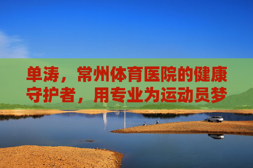 单涛,常州体育医院的健康守护者,用专业为运动员梦想护航,单涛,常州体育医院的健康守护者,专业护航运动员梦想 单涛,常州体育医院的健康守护者,用专业为运动员梦想护航,单涛,常州体育医院的健康守护者,专业护航运动员梦想