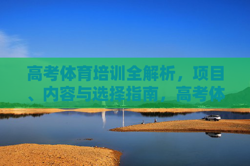 高考体育培训全解析，项目、内容与选择指南，高考体育培训全解析，项目、内容与选择指南