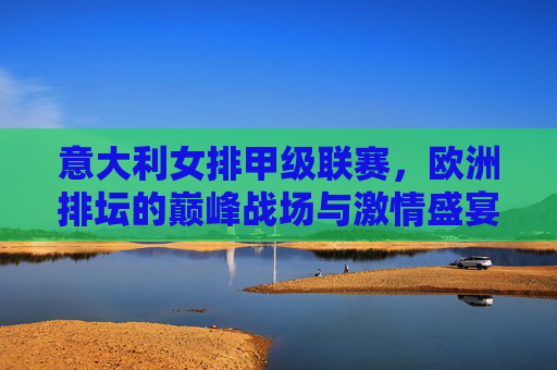 意大利女排甲级联赛,欧洲排坛的巅峰战场与激情盛宴 意大利女排甲级联赛,欧洲排坛的巅峰战场与激情盛宴