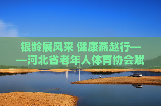 银龄展风采 健康燕赵行——河北省老年人体育协会赋能长者幸福生活,河北省老年人体育协会,银龄展风采 健康燕赵行赋能长者幸福 银龄展风采 健康燕赵行——河北省老年人体育协会赋能长者幸福生活,河北省老年人体育协会,银龄展风采 健康燕赵行赋能长者幸福