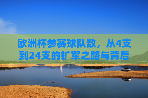 欧洲杯参赛球队数,从4支到24支的扩军之路与背后逻辑,欧洲杯参赛球队扩军,从4支到24支的演变逻辑 欧洲杯参赛球队数,从4支到24支的扩军之路与背后逻辑,欧洲杯参赛球队扩军,从4支到24支的演变逻辑