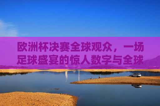 欧洲杯决赛全球观众,一场足球盛宴的惊人数字与全球共鸣,欧洲杯决赛,全球观众的数字盛宴与共鸣 欧洲杯决赛全球观众,一场足球盛宴的惊人数字与全球共鸣,欧洲杯决赛,全球观众的数字盛宴与共鸣