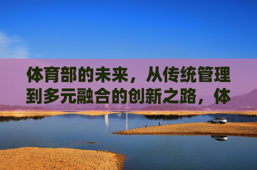 体育部的未来，从传统管理到多元融合的创新之路，体育部未来，从传统管理到多元融合的创新之路