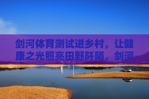 剑河体育测试进乡村,让健康之光照亮田野阡陌,剑河体育测试进乡村 健康之光照亮田野 剑河体育测试进乡村,让健康之光照亮田野阡陌,剑河体育测试进乡村 健康之光照亮田野