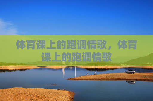 体育课上的跑调情歌,体育课上的跑调情歌 体育课上的跑调情歌,体育课上的跑调情歌