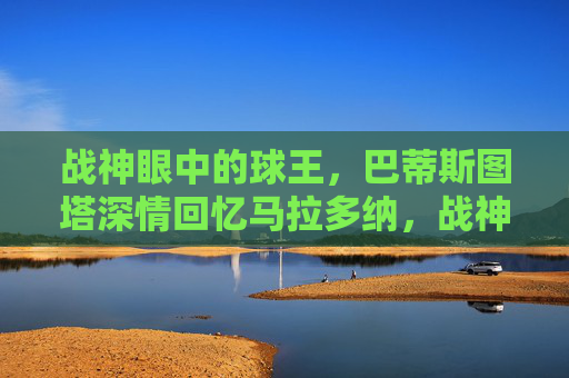 战神眼中的球王,巴蒂斯图塔深情回忆马拉多纳,战神眼中的球王,巴蒂斯图塔深情回忆马拉多纳 战神眼中的球王,巴蒂斯图塔深情回忆马拉多纳,战神眼中的球王,巴蒂斯图塔深情回忆马拉多纳