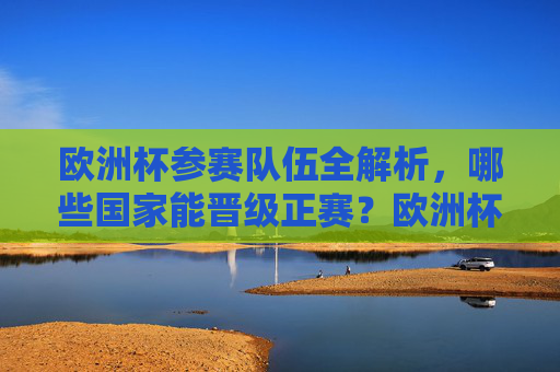 欧洲杯参赛队伍全解析，哪些国家能晋级正赛？欧洲杯参赛队伍晋级全解析