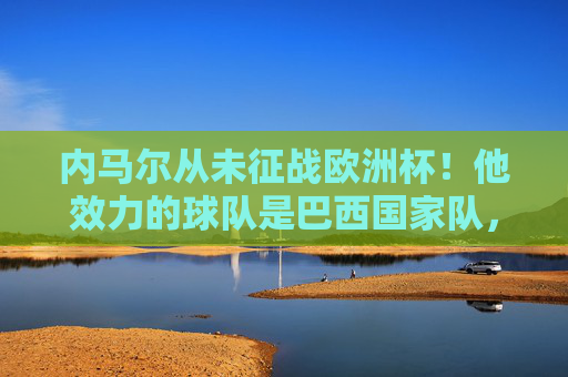 内马尔从未征战欧洲杯!他效力的球队是巴西国家队,内马尔从未征战欧洲杯,效力巴西国家队 内马尔从未征战欧洲杯!他效力的球队是巴西国家队,内马尔从未征战欧洲杯,效力巴西国家队