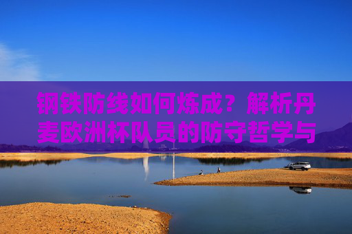 钢铁防线如何炼成？解析丹麦欧洲杯队员的防守哲学与实战，丹麦欧洲杯钢铁防线炼成，防守哲学与实战解析