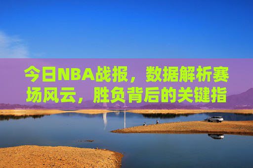 今日NBA战报,数据解析赛场风云,胜负背后的关键指标,今日NBA战报,数据解析赛场风云,胜负关键指标 今日NBA战报,数据解析赛场风云,胜负背后的关键指标,今日NBA战报,数据解析赛场风云,胜负关键指标
