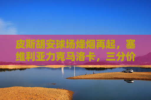 皮斯胡安球场烽烟再起,塞维利亚力克马洛卡,三分价值几何?皮斯胡安球场烽烟再起,塞维利亚力克马洛卡,三分价值几何? 皮斯胡安球场烽烟再起,塞维利亚力克马洛卡,三分价值几何?皮斯胡安球场烽烟再起,塞维利亚力克马洛卡,三分价值几何?
