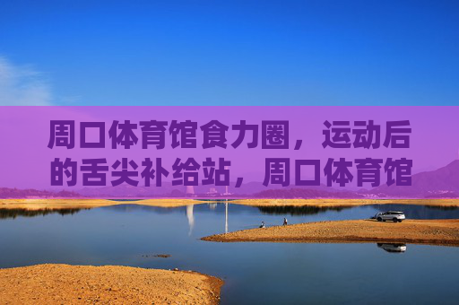 周口体育馆食力圈,运动后的舌尖补给站,周口体育馆食力圈,运动后舌尖补给站 周口体育馆食力圈,运动后的舌尖补给站,周口体育馆食力圈,运动后舌尖补给站