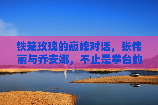 铁笼玫瑰的巅峰对话,张伟丽与乔安娜,不止是拳台的胜负,铁笼玫瑰巅峰对话,张伟丽与乔安娜,不止拳台胜负 铁笼玫瑰的巅峰对话,张伟丽与乔安娜,不止是拳台的胜负,铁笼玫瑰巅峰对话,张伟丽与乔安娜,不止拳台胜负