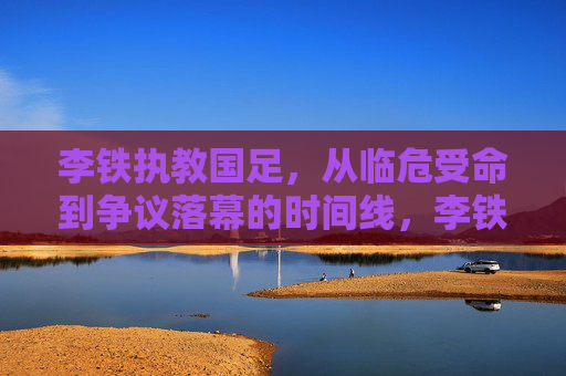 李铁执教国足,从临危受命到争议落幕的时间线,李铁执教国足时间线,从临危受命到争议落幕 李铁执教国足,从临危受命到争议落幕的时间线,李铁执教国足时间线,从临危受命到争议落幕