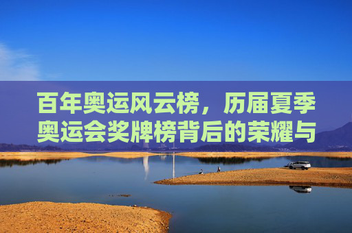 百年奥运风云榜，历届夏季奥运会奖牌榜背后的荣耀与变迁，百年夏季奥运会奖牌榜，荣耀与时代变迁