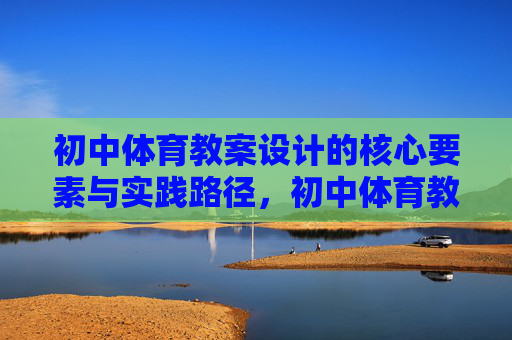 初中体育教案设计的核心要素与实践路径,初中体育教案设计的核心要素与实践路径 初中体育教案设计的核心要素与实践路径,初中体育教案设计的核心要素与实践路径