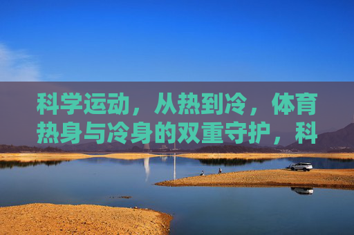科学运动,从热到冷,体育热身与冷身的双重守护,科学运动,热身与冷身的双重守护 科学运动,从热到冷,体育热身与冷身的双重守护,科学运动,热身与冷身的双重守护
