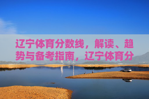 辽宁体育分数线,解读、趋势与备考指南,辽宁体育分数线,全面解读、趋势分析与备考指南 辽宁体育分数线,解读、趋势与备考指南,辽宁体育分数线,全面解读、趋势分析与备考指南