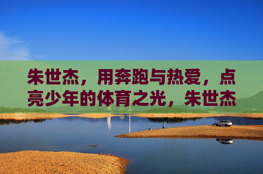 朱世杰，用奔跑与热爱，点亮少年的体育之光，朱世杰，以奔跑与热爱，点亮少年体育之光