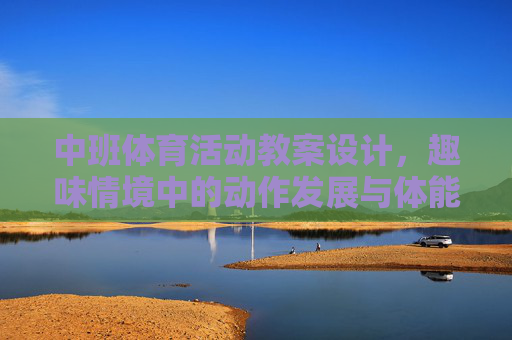 中班体育活动教案设计,趣味情境中的动作发展与体能提升,中班体育活动教案设计,趣味情境中的动作发展与体能提升 中班体育活动教案设计,趣味情境中的动作发展与体能提升,中班体育活动教案设计,趣味情境中的动作发展与体能提升