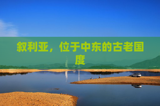 叙利亚,位于中东的古老国度 叙利亚,位于中东的古老国度
