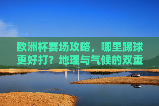 欧洲杯赛场攻略,哪里踢球更好打?地理与气候的双重奏,欧洲杯赛场攻略,地理气候双重奏下的踢球地点选择 欧洲杯赛场攻略,哪里踢球更好打?地理与气候的双重奏,欧洲杯赛场攻略,地理气候双重奏下的踢球地点选择